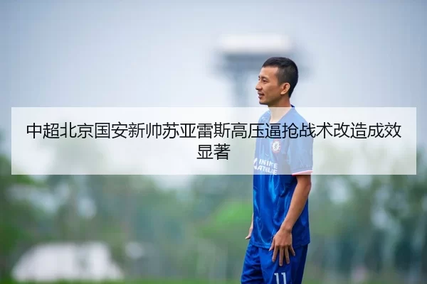 中超北京国安新帅苏亚雷斯高压逼抢战术改造成效显著