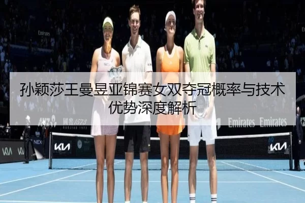 孙颖莎王曼昱亚锦赛女双夺冠概率与技术优势深度解析