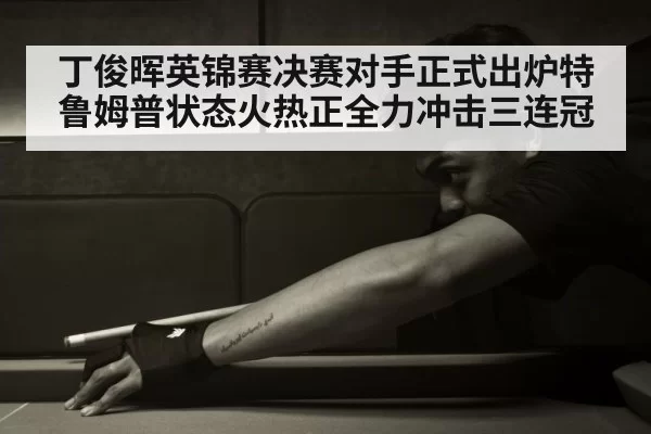 丁俊晖英锦赛决赛对手正式出炉特鲁姆普状态火热正全力冲击三连冠