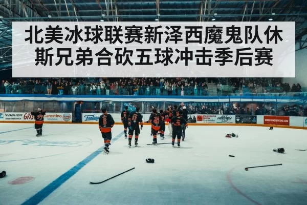 北美冰球联赛新泽西魔鬼队休斯兄弟合砍五球冲击季后赛