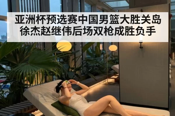 亚洲杯预选赛中国男篮大胜关岛徐杰赵继伟后场双枪成胜负手