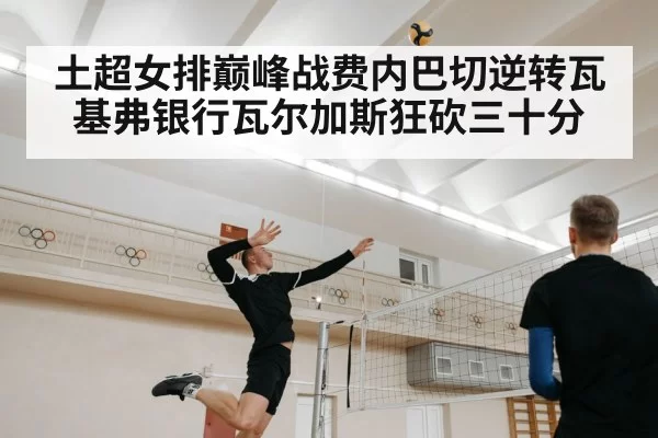 土超女排巅峰战费内巴切逆转瓦基弗银行瓦尔加斯狂砍三十分