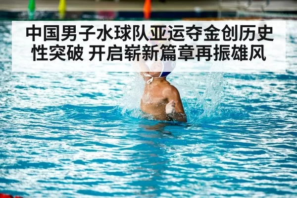 中国男子水球队亚运夺金创历史性突破 开启崭新篇章再振雄风