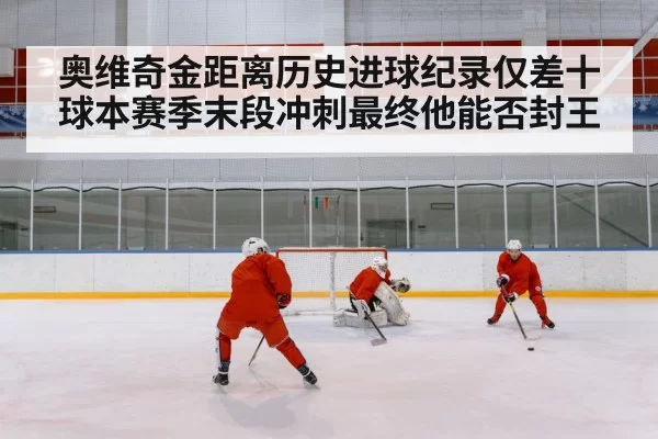 奥维奇金距离历史进球纪录仅差十球本赛季末段冲刺最终他能否封王