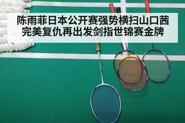 陈雨菲日本公开赛强势横扫山口茜完美复仇再出发剑指世锦赛金牌
